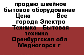 продаю швейное бытовое оборудование › Цена ­ 78 000 - Все города Электро-Техника » Бытовая техника   . Оренбургская обл.,Медногорск г.